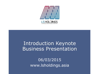 WWW.LSHOLDINGS.ASIA
Introduction Keynote
Business Presentation
06/03/2015
www.lsholdings.asia
 