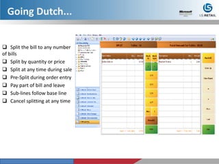  Split the bill to any number
of bills
 Split by quantity or price
 Split at any time during sale
 Pre-Split during order entry
 Pay part of bill and leave
 Sub-lines follow base line
 Cancel splitting at any time
Going Dutch...
 