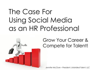 The Case For Using Social Media as an HR Professional Grow Your Career & Compete for Talent! Jennifer McClure – President, Unbridled Talent, LLC 