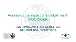 Assessing the impact of a global health
MOOC/OER
Sally Parsley, Astrid Leck, Daksha Patel
OE Global, Delft, April 24th 2018
 