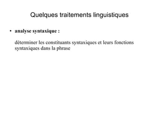 Quelques traitements linguistiques

●   analyse syntaxique :

    déterminer les constituants syntaxiques et leurs fonctions
    syntaxiques dans la phrase
 