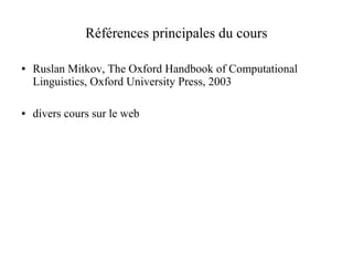 Références principales du cours

●   Ruslan Mitkov, The Oxford Handbook of Computational
    Linguistics, Oxford University Press, 2003

●   divers cours sur le web
 