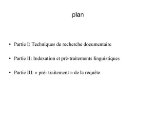 plan



●   Partie I: Techniques de recherche documentaire

●   Partie II: Indexation et pré-traitements linguistiques

●   Partie III: « pré- traitement » de la requête
 