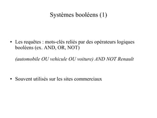 Systèmes booléens (1)



●   Les requêtes : mots-clés reliés par des opérateurs logiques
    booléens (ex. AND, OR, NOT)

    (automobile OU vehicule OU voiture) AND NOT Renault


●   Souvent utilisés sur les sites commerciaux
 