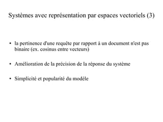 Systèmes avec représentation par espaces vectoriels (3)



●   la pertinence d'une requête par rapport à un document n'est pas
    binaire (ex. cosinus entre vecteurs)

●   Amélioration de la précision de la réponse du système

●   Simplicité et popularité du modèle
 