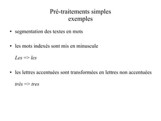 Pré-traitements simples
                           exemples
●   segmentation des textes en mots

●   les mots indexés sont mis en minuscule

    Les => les

●   les lettres accentuées sont transformées en lettres non accentuées

    très => tres
 
