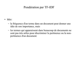 Pondération par TF-IDF


●   Idée:
     –   la fréquence d'un terme dans un document peut donner une
         idée de son importance, mais
     –   les termes qui apparaissent dans beaucoup de documents ne
         sont pas très utiles pour discriminer la pertinence ou la non-
         pertinence d'un document
 