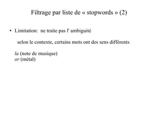 Filtrage par liste de « stopwords » (2)

●   Limitation: ne traite pas l' ambiguité

     selon le contexte, certains mots ont des sens différents

    la (note de musique)
    or (métal)
 