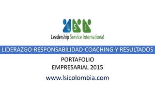 LIDERAZGO-RESPONSABILIDAD-COACHING Y RESULTADOS
PORTAFOLIO
EMPRESARIAL 2015
www.lsicolombia.com
 