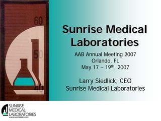 Sunrise Medical
 Laboratories
   AAB Annual Meeting 2007
         Orlando, FL
     May 17 – 19th, 2007

    Larry Siedlick, CEO
Sunrise Medical Laboratories


                  1            1
 