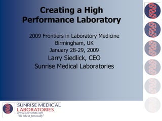 Creating a High
Performance Laboratory
 2009 Frontiers in Laboratory Medicine
           Birmingham, UK
         January 28-29, 2009
       Larry Siedlick, CEO
   Sunrise Medical Laboratories




                                         1
 