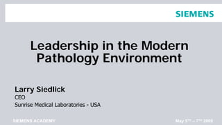 Leadership in the Modern
       Pathology Environment

Larry Siedlick
CEO
Sunrise Medical Laboratories - USA

SIEMENS ACADEMY                      May 5TH – 7TH 2009
 