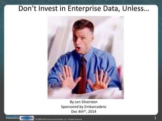 Don’t Invest in Enterprise Data, Unless… 
By Len Silverston 
Sponsored by Embarcadero 
Dec 4thth, 2014 
© 2009-2014 Universal Data Models, LLC - All Rights Reserved 1 
 