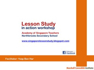Lesson Study in action workshop Academy of Singapore Teachers Northbrooks Secondary School www.singaporelessonstudy.blogspot.com Facilitator: Yeap Ban Har 
