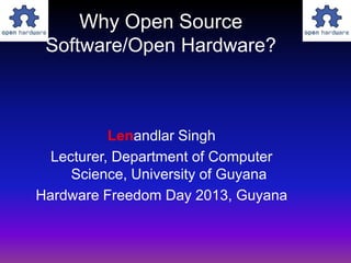Why Open Source
Software/Open Hardware?
Lenandlar Singh
Lecturer, Department of Computer
Science, University of Guyana
Hardware Freedom Day 2013, Guyana
 