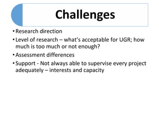 •Research direction
•Level of research – what’s acceptable for UGR; how
much is too much or not enough?
•Assessment differences
•Support - Not always able to supervise every project
adequately – interests and capacity
 