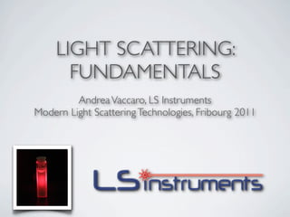 LIGHT SCATTERING:
       FUNDAMENTALS
         Andrea Vaccaro, LS Instruments
Modern Light Scattering Technologies, Fribourg 2011
 