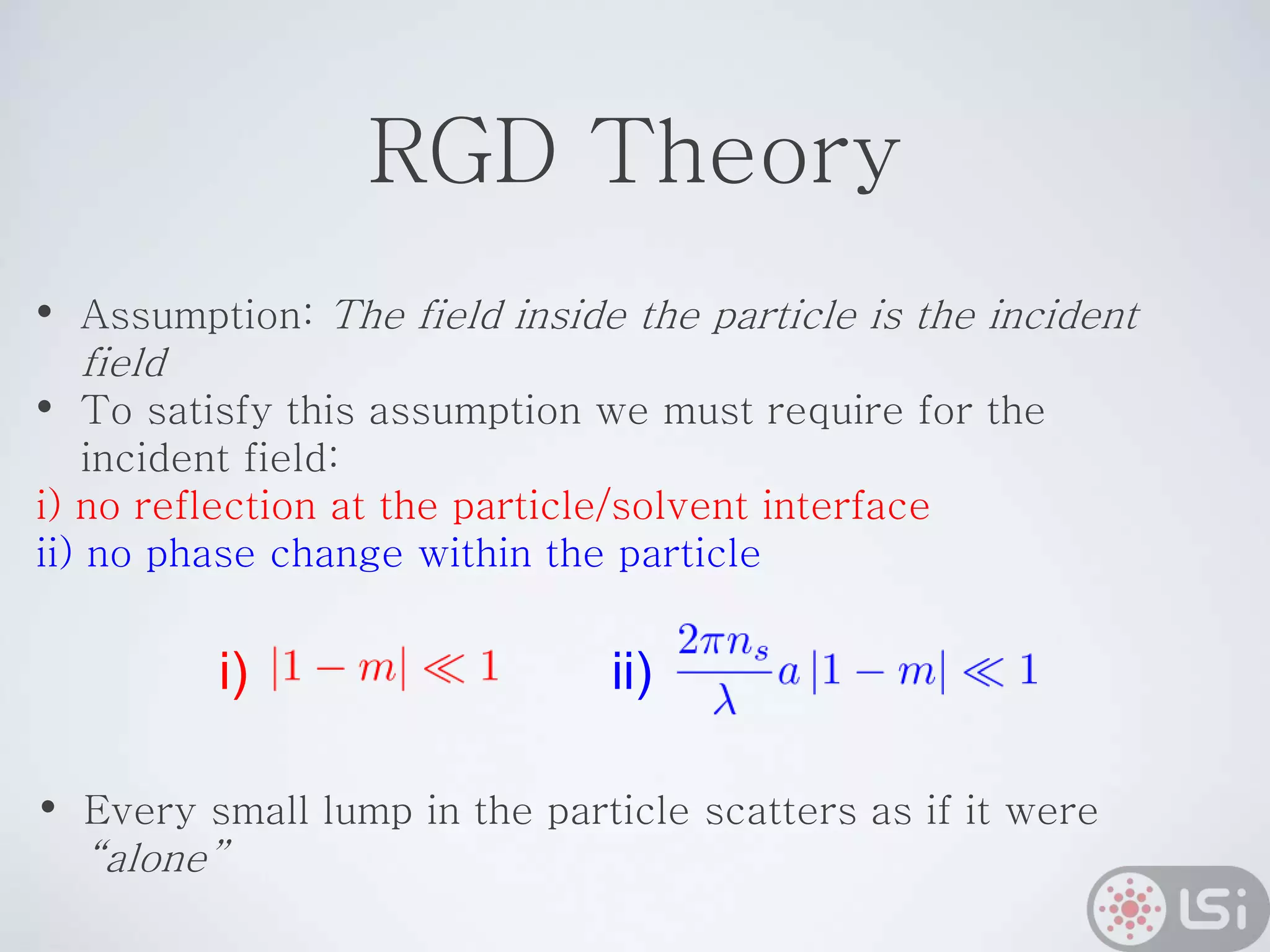 RGD Theory
• Assumption: The field inside the particle is the incident
field
• To satisfy this assumption we must require for the
incident field:
i) no reflection at the particle/solvent interface
ii) no phase change within the particle
i) ii)
• Every small lump in the particle scatters as if it were
“alone”
 