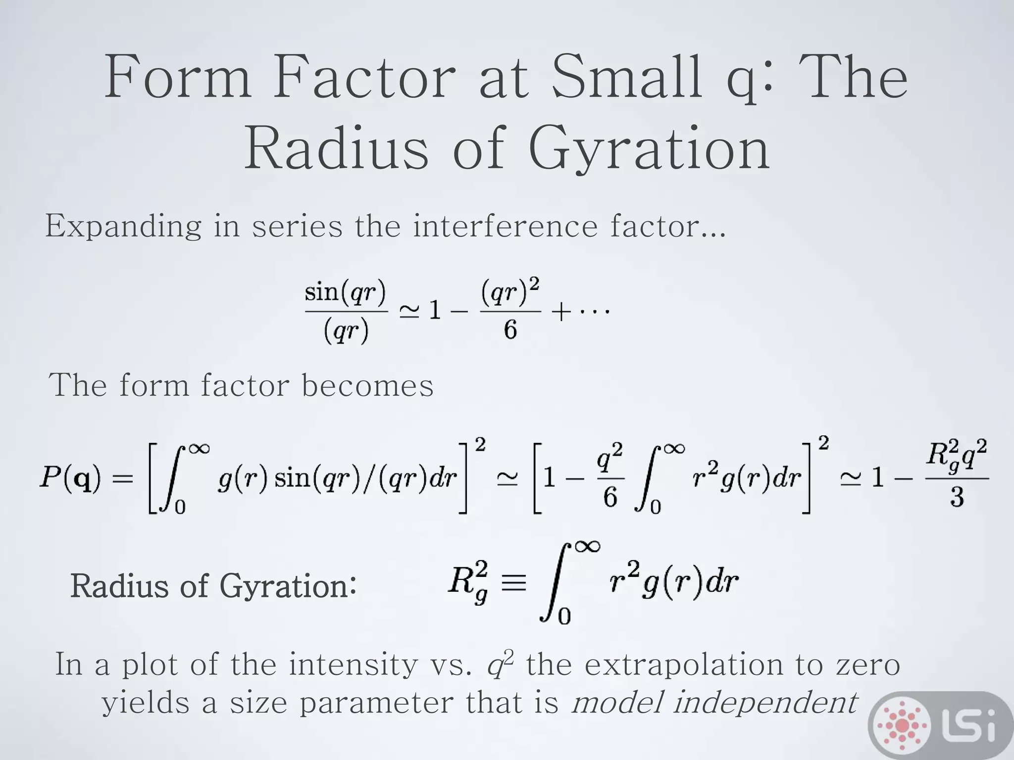 Form Factor at Small q: The
Radius of Gyration
Expanding in series the interference factor...
The form factor becomes
Radius of Gyration:
In a plot of the intensity vs. q2 the extrapolation to zero
yields a size parameter that is model independent
 