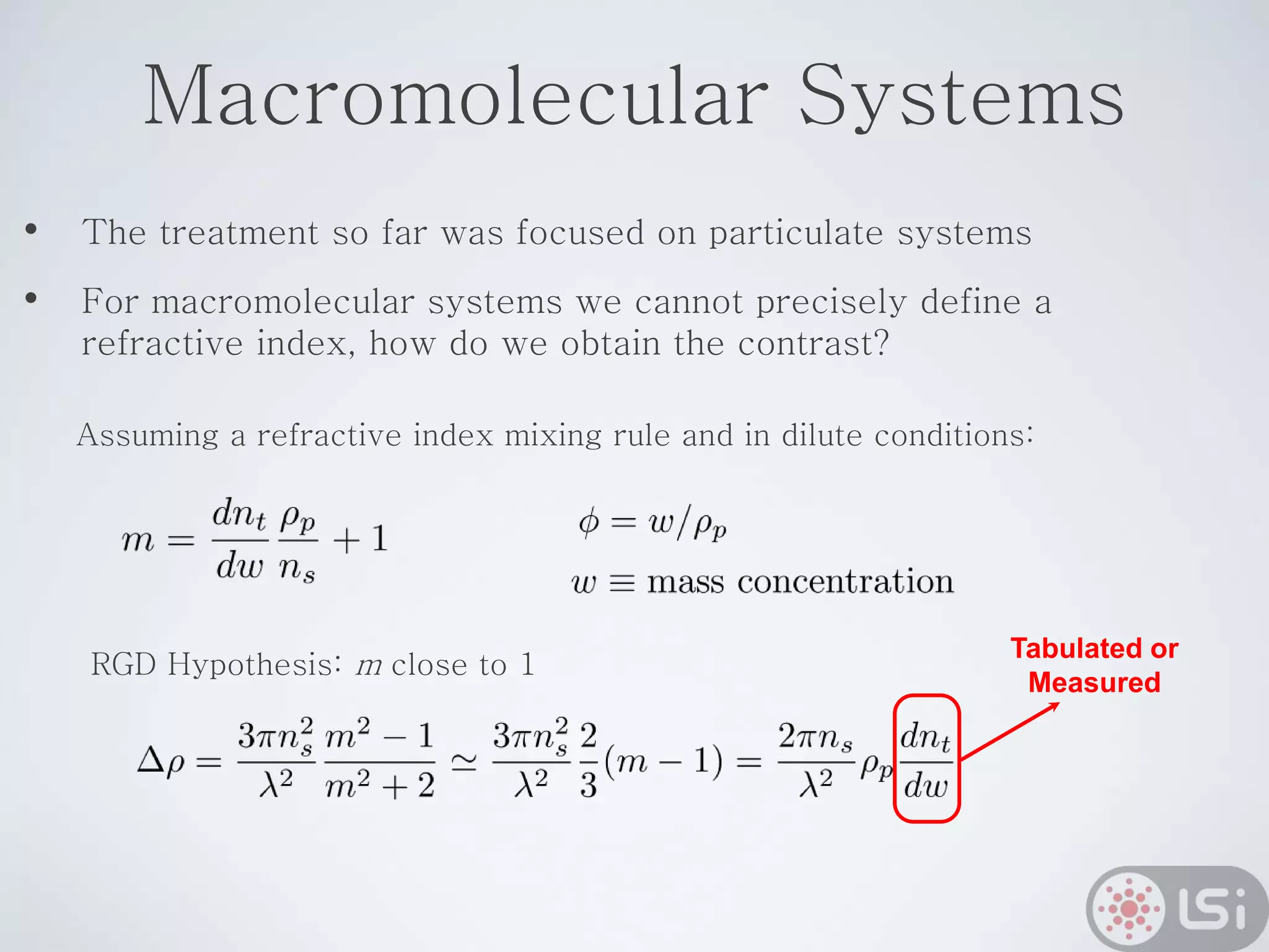 Macromolecular Systems
• The treatment so far was focused on particulate systems
• For macromolecular systems we cannot precisely define a
refractive index, how do we obtain the contrast?
Tabulated or
Measured
Assuming a refractive index mixing rule and in dilute conditions:
RGD Hypothesis: m close to 1
 