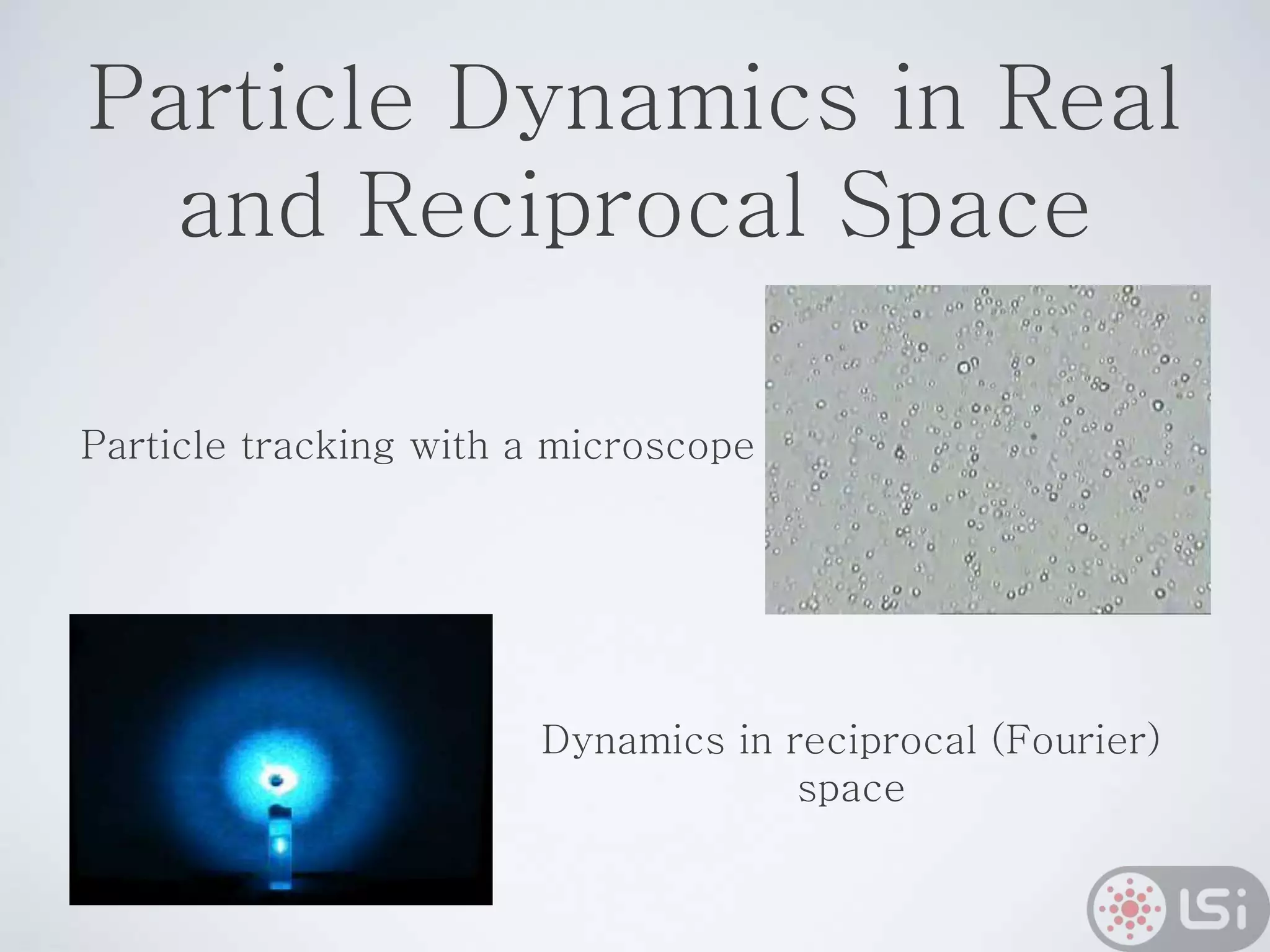 Particle Dynamics in Real
and Reciprocal Space
Particle tracking with a microscope
Dynamics in reciprocal (Fourier)
space
 
