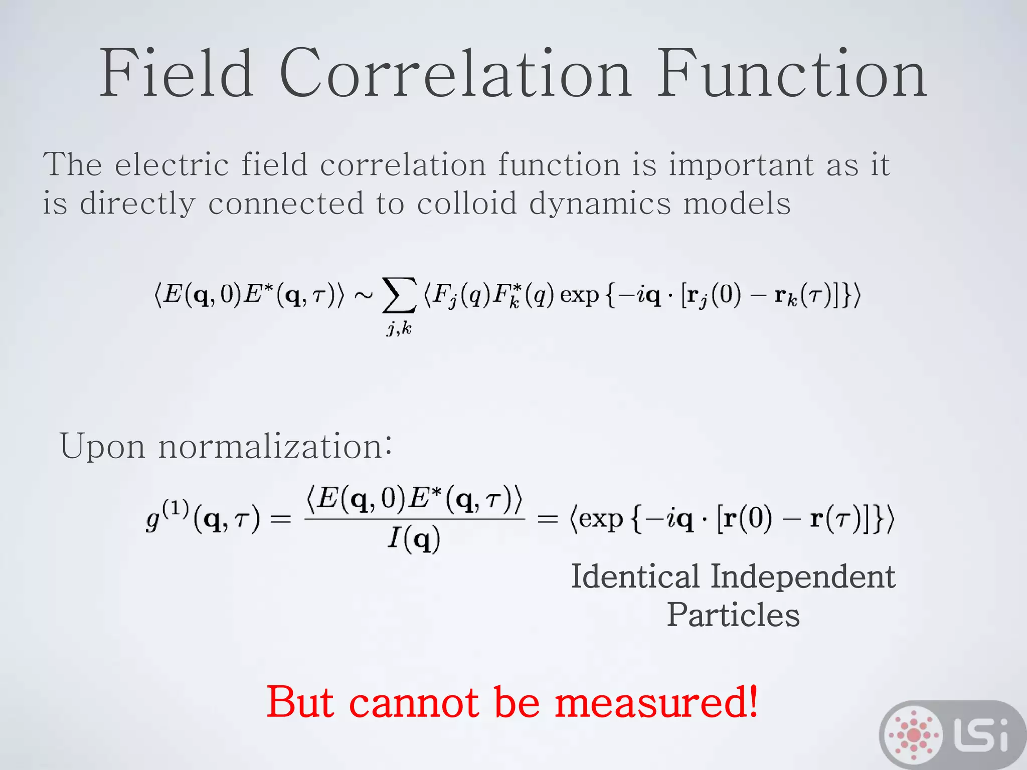 Field Correlation Function
Upon normalization:
Identical Independent
Particles
But cannot be measured!
The electric field correlation function is important as it
is directly connected to colloid dynamics models
 