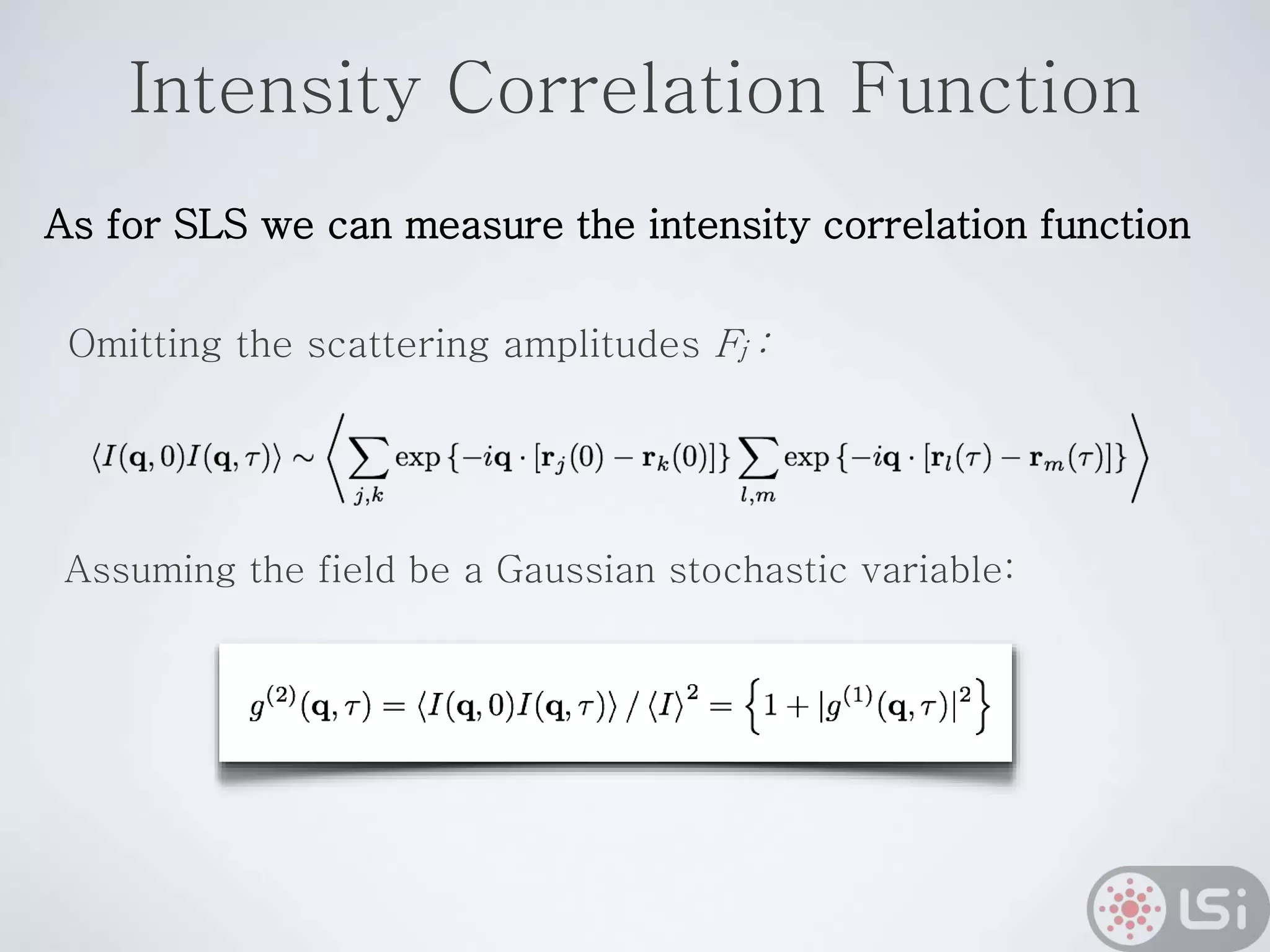 Intensity Correlation Function
Assuming the field be a Gaussian stochastic variable:
As for SLS we can measure the intensity correlation function
Omitting the scattering amplitudes Fj :
 