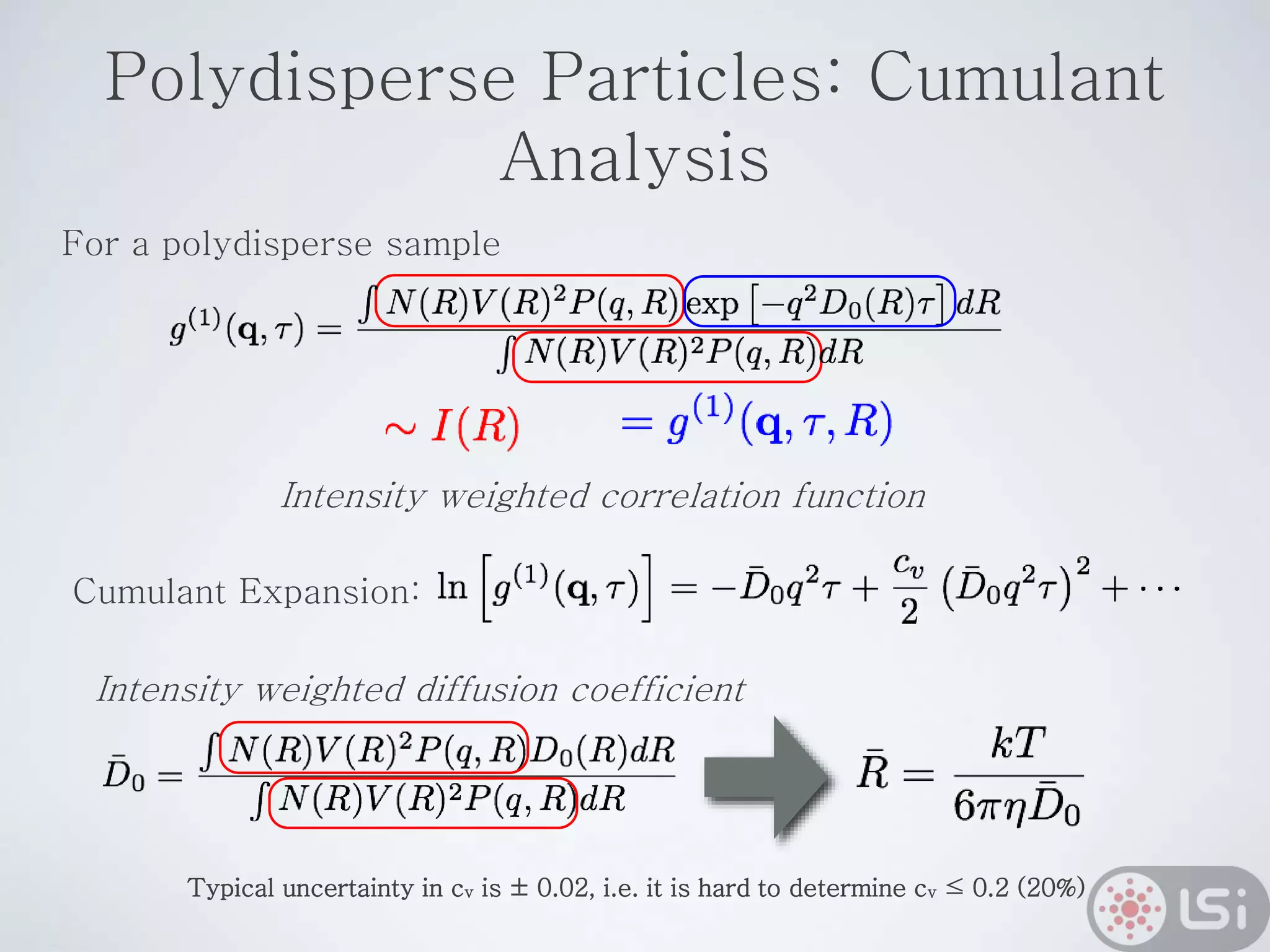 Polydisperse Particles: Cumulant
Analysis
Intensity weighted correlation function
Cumulant Expansion:
Typical uncertainty in cv is ± 0.02, i.e. it is hard to determine cv ≤ 0.2 (20%)
For a polydisperse sample
Intensity weighted diffusion coefficient
 
