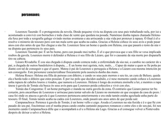 personaxes: · Lourenzo Tasende: É o protagonista da novela. Desde pequeno viviu na disputa cos seus pais traballando nela, por iso estaba acostumado a convivir con borrachos e toda clase de xente que quedara na posada. Namórase dunha rapaza chamada Helena e con ela fuxe por toda a xeografía galega vivindo moitas aventuras e ata arriscando a súa vida por protexer á rapaza. Ó final é el o que resolve o misterio do tesouro pero con tan mala sorte que acaba na cadea. Gracias a Helena coñece ós seus avós e pode pasar uns anos con eles antes de que lles chegue a súa fin. Lourenzo faise un home e queda con Helena, coa que pasará o resto da súa vida na disputa que pertencera ós seus pais. · Lourenzo Tasende pai: É un bo home, pero cun pasado moi turbio. É el o que provoca que o seu fillo se vexa implicado nos roubos da gavela. Lourenzo morre ó defender a Helena e ó seu fillo de Lázaro, que foi o causante da súa morte por dispararlle un tiro na cabeza. · Lázaro Rivadulla: É coa súa chegada á disputa cando comeza todo; a enfermidade da súa nai, o cambio no carácter do seu pai, a chegada de outros bandoleiros á disputa, ... É un home moi egoísta, ruín, malo, ... Capaz de matar a quen se lle poña por diante con tal de conseguir o que el quere. Matou ó pai de Lourenzo e perseguiu a Helena e a Lázaro coa mesma intención pero sen conseguilo. Este personaxe caracterizábase fisicamente pola ausencia dunha das mans. · Helena Rouco: Helena era filla de persoas con diñeiro, e cando os seus pais morren o seu tío, un cura de Beluso, queda con ela e herda todo o diñeiro que estes posuían. É por iso polo que deciden asaltalo, e é nese momento cando coñece a Lourenzo. É unha rapaza de cabelos louros e rizados, que namora a Lourenzo. Helena ó longo da aventura ensínalle a ler, e mentres o rapaz únese á gavela de Tomás ela busca ós seus avós para que Lourenzo poida coñecelos e vivir con eles. · Tomás das Congostras: É un home portugués e manda na outra gavela da zona. Ó contrario que Lázaro parece ter bo corazón, pois encaríñase de Lourenzo e arríscase para tentar salvalo de Lázaro no momento en que escapan da casa do pozo. Nesa casa foi onde os atacou a gavela á que Lourenzo pertencera anteriormente e era onde tamén estaba agochada unha parte do tesouro. Ó final, Tomás tamén acaba na cadea con Lourenzo, onde pasará uns anos antes de que poida saír. · Campanachoca: Pertence á gavela de Tomás; é un home vello e cego. Axuda a Lourenzo na súa fuxida e é o que lle conta o pasado do seu pai. Encóntrase con el nunha praza cando estaba cantando pequenos romances e entre eles o do seu pai, foi nese momento cando Campanachoca dille que o acompañará a el e a Helena ata Lugo. Gracias a el consegue volver a Pontevedra despois de deixar a salvo a Helena. 