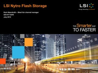 LSI Nytro Flash Storage
Kent Abendroth – West Var channel manager
425-417-5245
July 2012
 