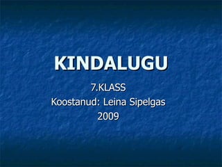KINDALUGU 7.KLASS Koostanud: Leina Sipelgas 2009 