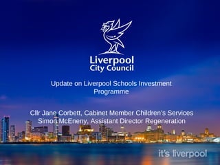 Update on Liverpool Schools Investment
Programme
Cllr Jane Corbett, Cabinet Member Children’s Services
Simon McEneny, Assistant Director Regeneration
 