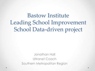 Bastow Institute
Leading School Improvement
 School Data-driven project



           Jonathan Hall
          Ultranet Coach
    Southern Metropolitan Region
 