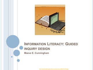 INFORMATION LITERACY: GUIDED
INQUIRY DESIGN
Maeve E. Cunningham

http://ubiquitousthoughts.files.wordpress.com/2006/10/infolit.jpg

 
