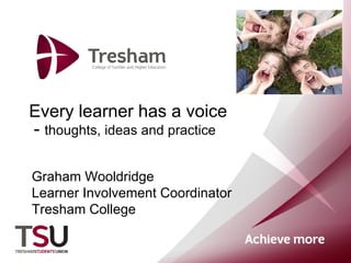 Every learner has a voice   -  thoughts, ideas and practice  Graham Wooldridge Learner Involvement Coordinator Tresham College 