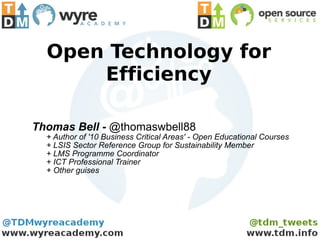 Open Technology for Efficiency Thomas Bell -  @thomaswbell88 + Author of '10 Business Critical Areas' - Open Educational Courses + LSIS Sector Reference Group for Sustainability Member + LMS Programme Coordinator + ICT Professional Trainer + Other guises  