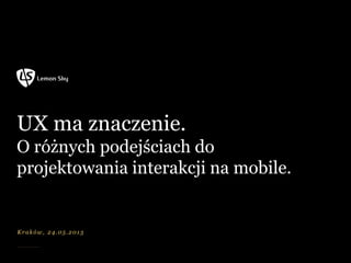 UX ma znaczenie.
O różnych podejściach do
projektowania interakcji na mobile.
Kraków, 24.05.2013
 