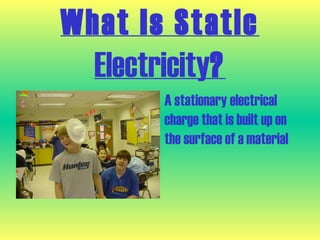 What Is Static
  Electricity?
      • A stationary electrical
        charge that is built up on
        the surface of a material
 