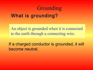 Grounding
 What is grounding?

 An object is grounded when it is connected
 to the earth through a connecting wire.

If a charged conductor is grounded, it will
become neutral.
 