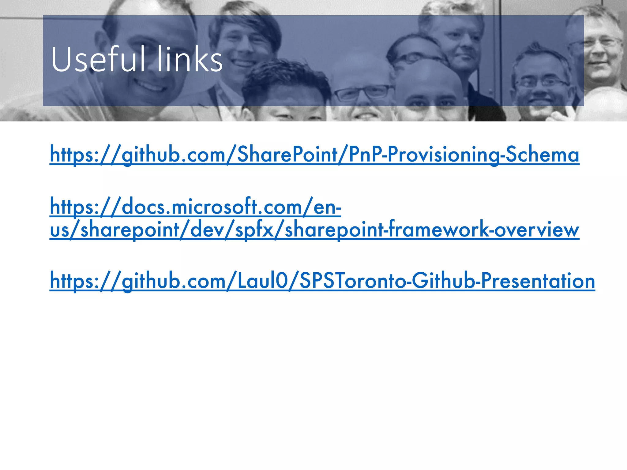 Useful links https://github.com/SharePoint/PnP-Provisioning-Schema https://docs.microsoft.com/en- us/sharepoint/dev/spfx/sharepoint-framework-overview https://github.com/Laul0/SPSToronto-Github-Presentation 