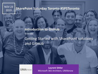 LEVEL 200
Introduction to GitHub
Getting Started with SharePoint solutions
and GitHub
NOV 23
2019
SharePoint Saturday Toronto #SPSToronto
Laurent Sittler
Microsoft 365 Architect, UMAknow
 