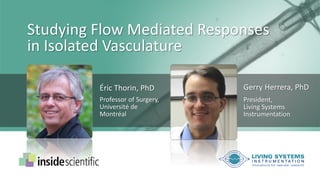 Studying Flow Mediated Responses
in Isolated Vasculature
Éric Thorin, PhD
Professor of Surgery,
Université de
Montréal
Gerry Herrera, PhD
President,
Living Systems
Instrumentation
 