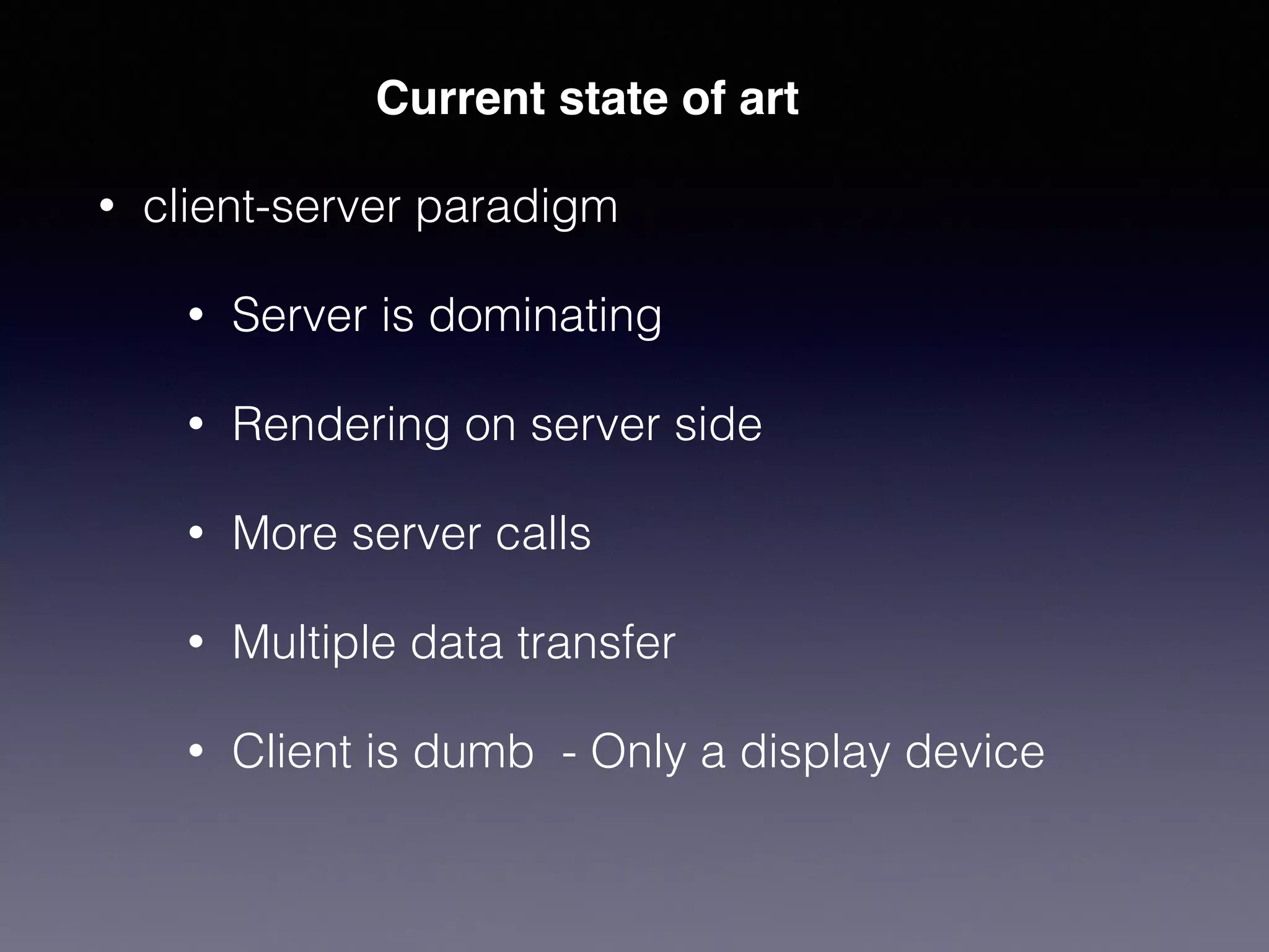 • client-server paradigm
• Server is dominating
• Rendering on server side
• More server calls
• Multiple data transfer
• Client is dumb - Only a display device
Current state of art
 