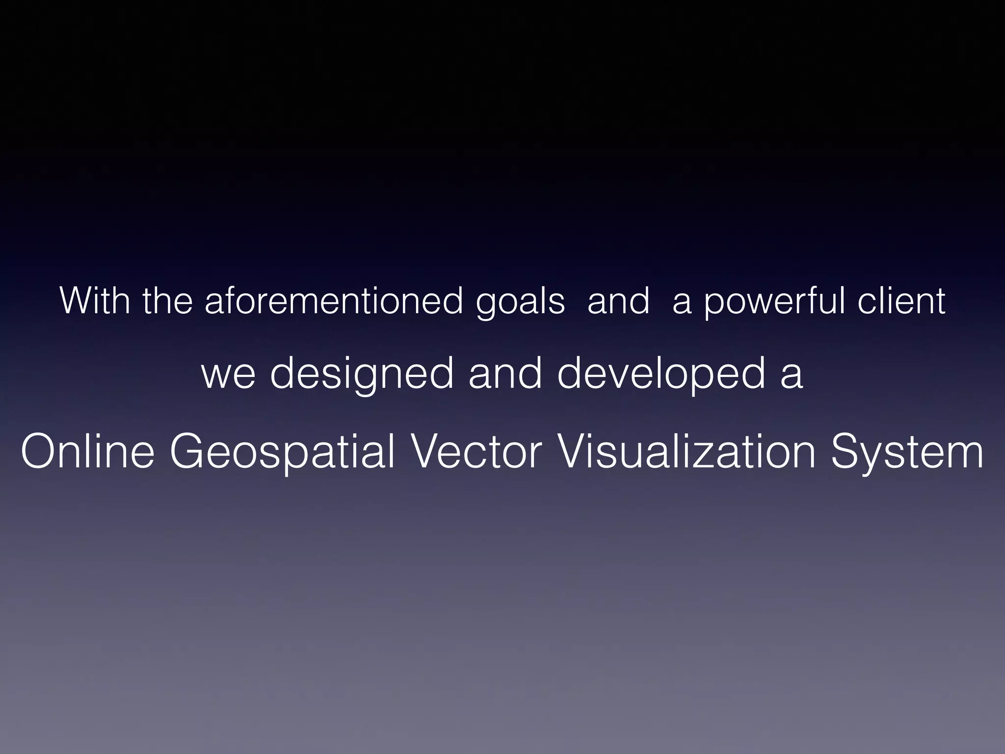 With the aforementioned goals and a powerful client
we designed and developed a
Online Geospatial Vector Visualization System
 