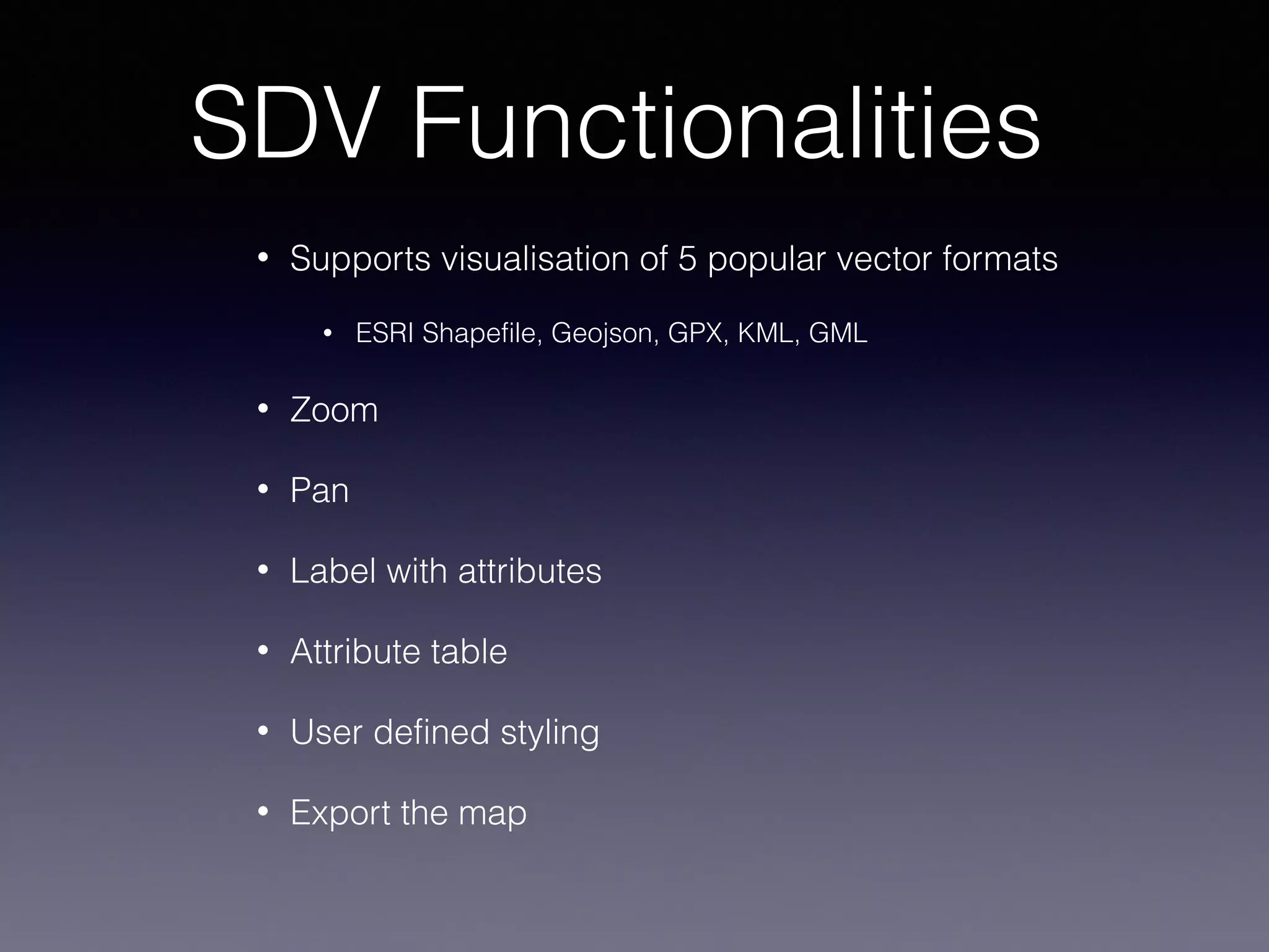 SDV Functionalities
• Supports visualisation of 5 popular vector formats
• ESRI Shapefile, Geojson, GPX, KML, GML
• Zoom
• Pan
• Label with attributes
• Attribute table
• User defined styling
• Export the map
 