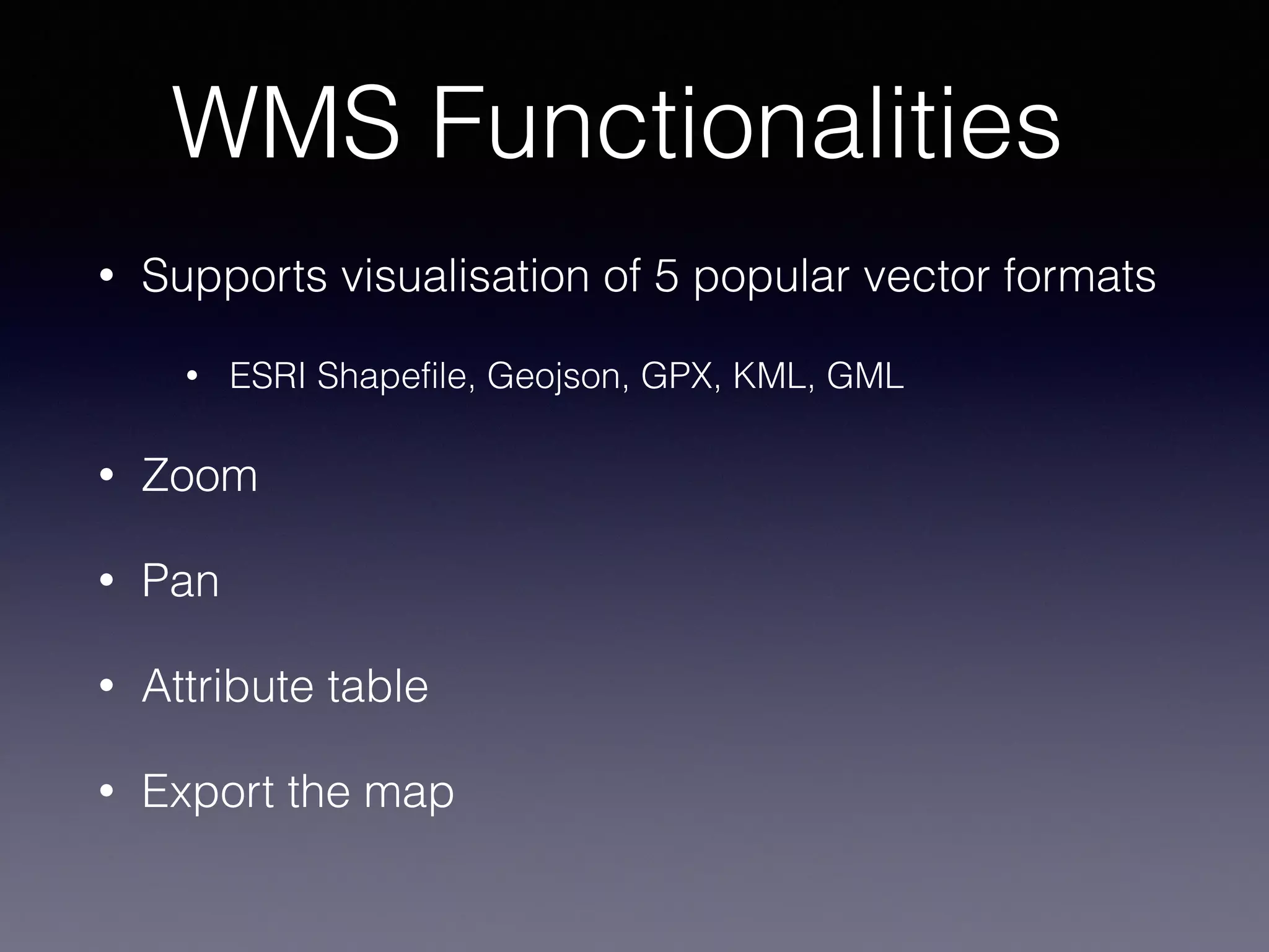 WMS Functionalities
• Supports visualisation of 5 popular vector formats
• ESRI Shapefile, Geojson, GPX, KML, GML
• Zoom
• Pan
• Attribute table
• Export the map
 