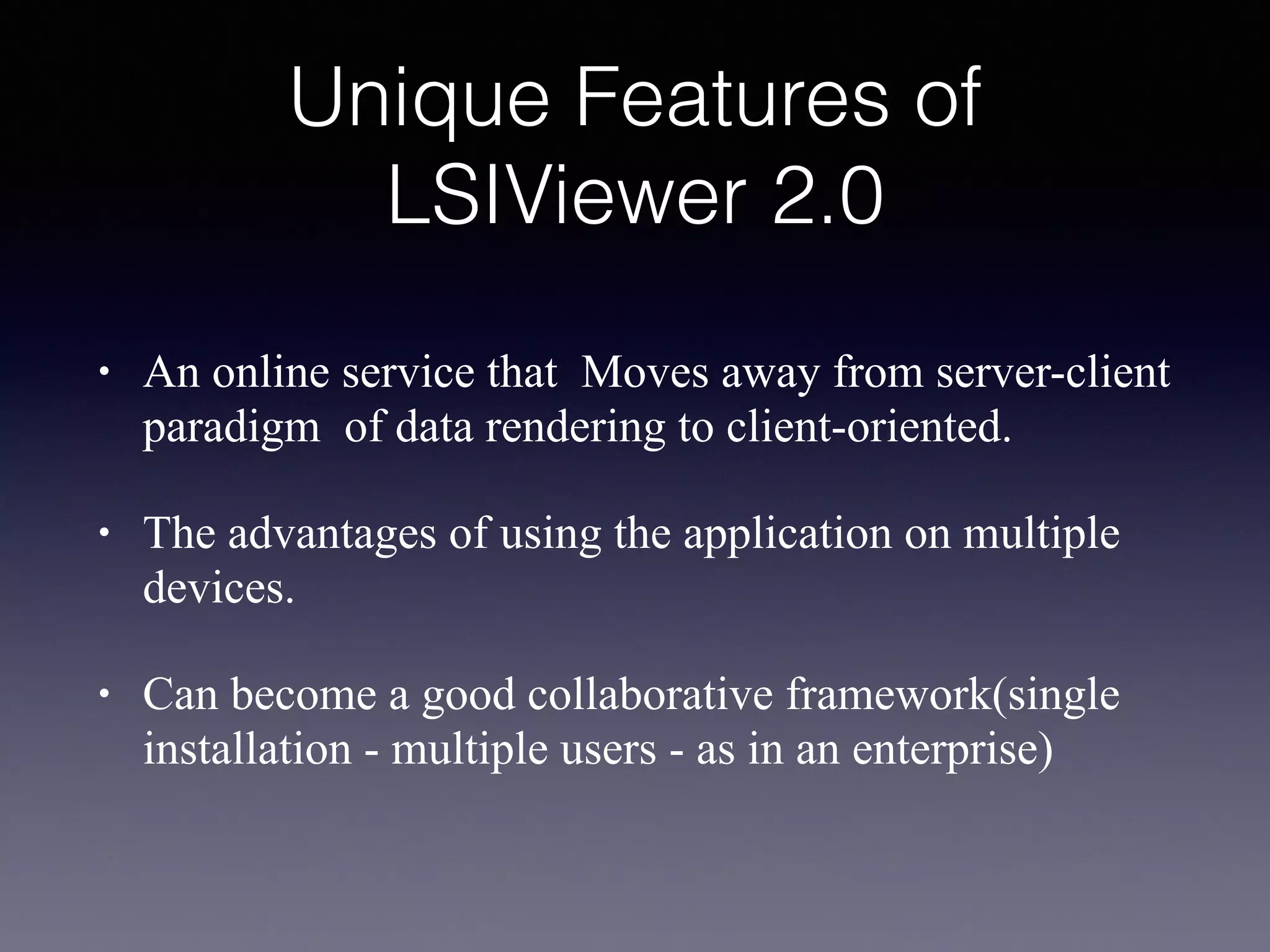 Unique Features of
LSIViewer 2.0
• An online service that Moves away from server-client
paradigm of data rendering to client-oriented.
• The advantages of using the application on multiple
devices.
• Can become a good collaborative framework(single
installation - multiple users - as in an enterprise)
 