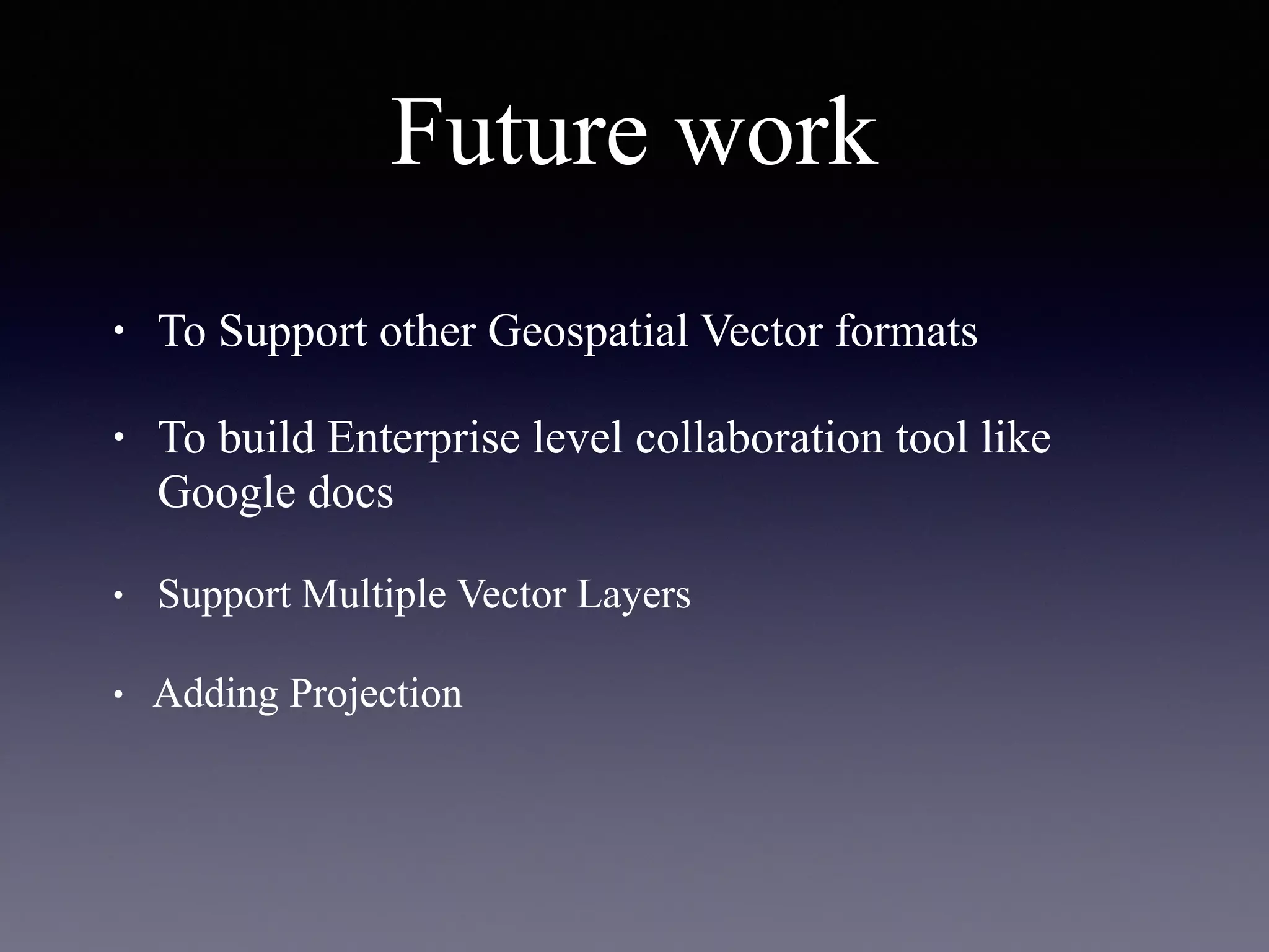 Future work
• To Support other Geospatial Vector formats
• To build Enterprise level collaboration tool like
Google docs
• Support Multiple Vector Layers
• Adding Projection
 