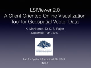 LSIViewer 2.0
A Client Oriented Online Visualization
Tool for Geospatial Vector Data
September 19th , 2017
Lab for Spatial Informatics(LSI), IIIT-H
K. Manikanta, Dr K. S. Rajan
INDIA
 