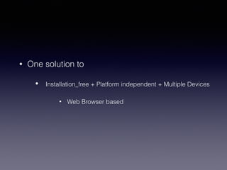 • One solution to
• Installation_free + Platform independent + Multiple Devices
• Web Browser based
 